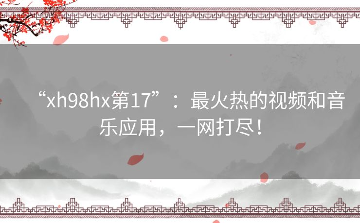 “xh98hx第17”：最火热的视频和音乐应用，一网打尽！