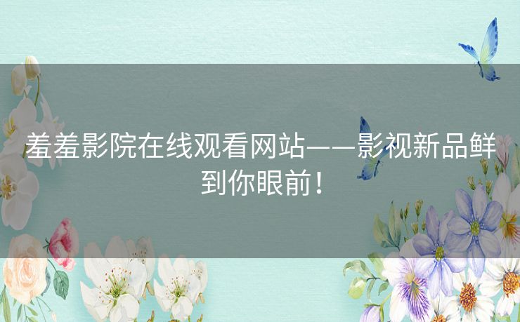 羞羞影院在线观看网站——影视新品鲜到你眼前！