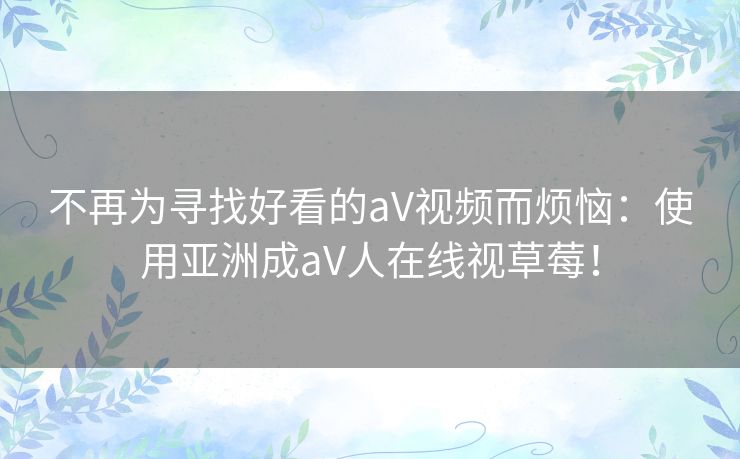 不再为寻找好看的aV视频而烦恼：使用亚洲成aV人在线视草莓！