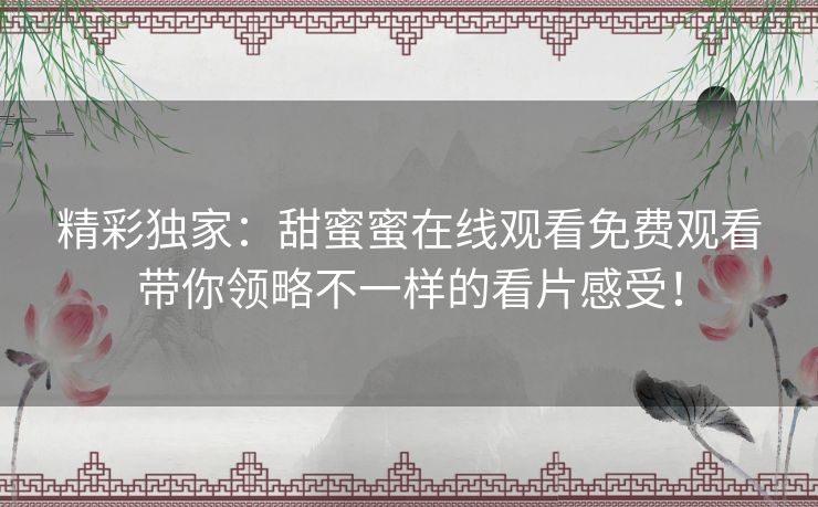 精彩独家：甜蜜蜜在线观看免费观看带你领略不一样的看片感受！