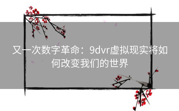 又一次数字革命：9dvr虚拟现实将如何改变我们的世界
