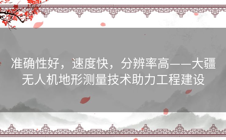 准确性好，速度快，分辨率高——大疆无人机地形测量技术助力工程建设
