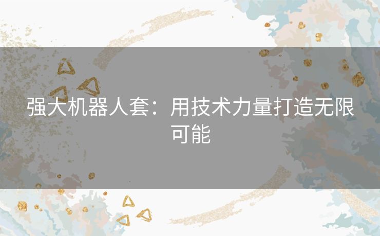 强大机器人套：用技术力量打造无限可能