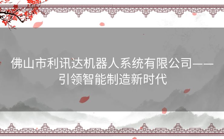 佛山市利讯达机器人系统有限公司——引领智能制造新时代