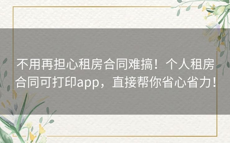 不用再担心租房合同难搞！个人租房合同可打印app，直接帮你省心省力！