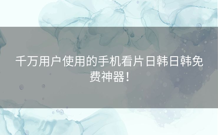 千万用户使用的手机看片日韩日韩免费神器！