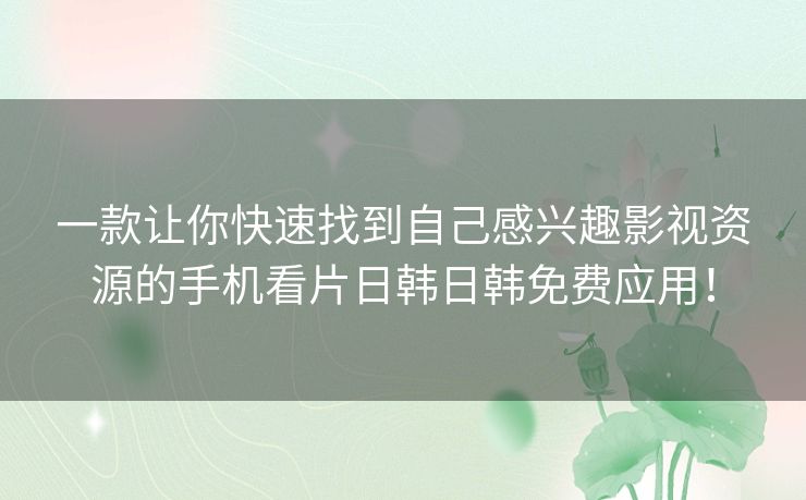 一款让你快速找到自己感兴趣影视资源的手机看片日韩日韩免费应用！