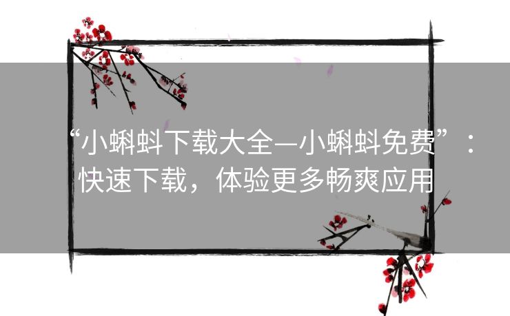 “小蝌蚪下载大全—小蝌蚪免费”：快速下载，体验更多畅爽应用