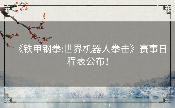 《铁甲钢拳:世界机器人拳击》赛事日程表公布！