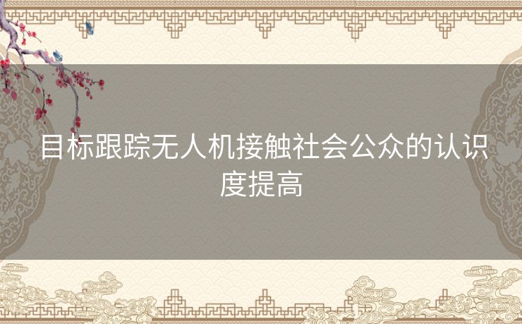 目标跟踪无人机接触社会公众的认识度提高