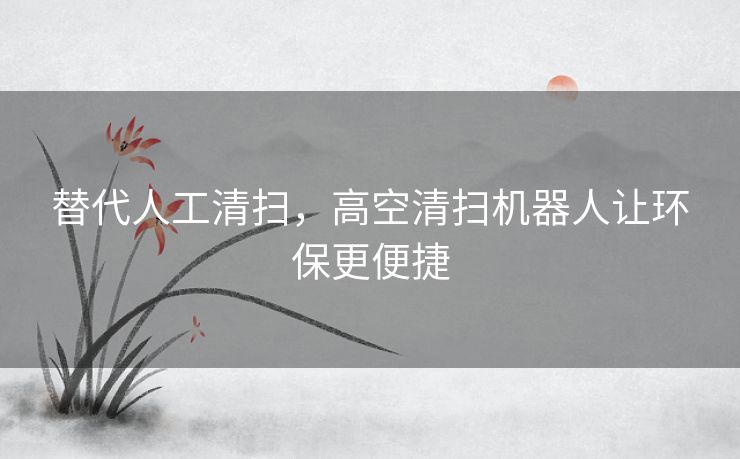 替代人工清扫，高空清扫机器人让环保更便捷