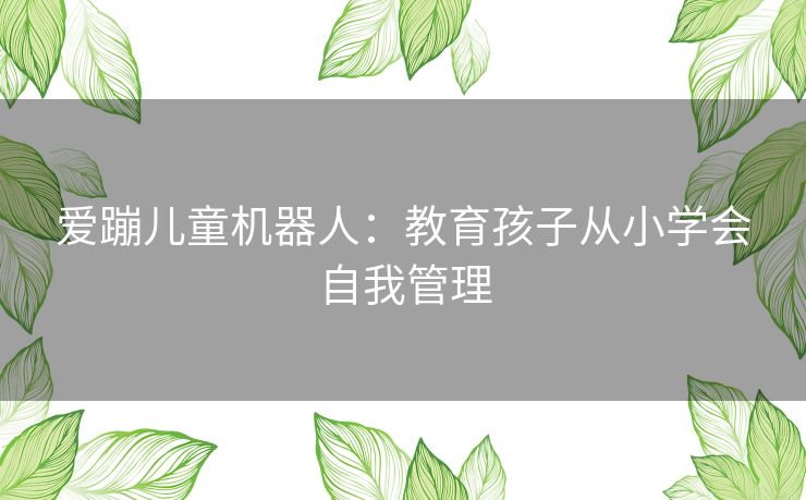爱蹦儿童机器人：教育孩子从小学会自我管理