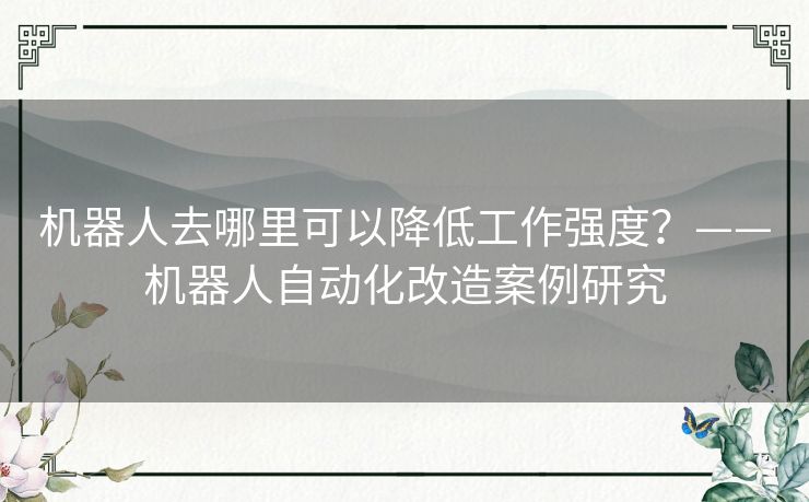 机器人去哪里可以降低工作强度？——机器人自动化改造案例研究
