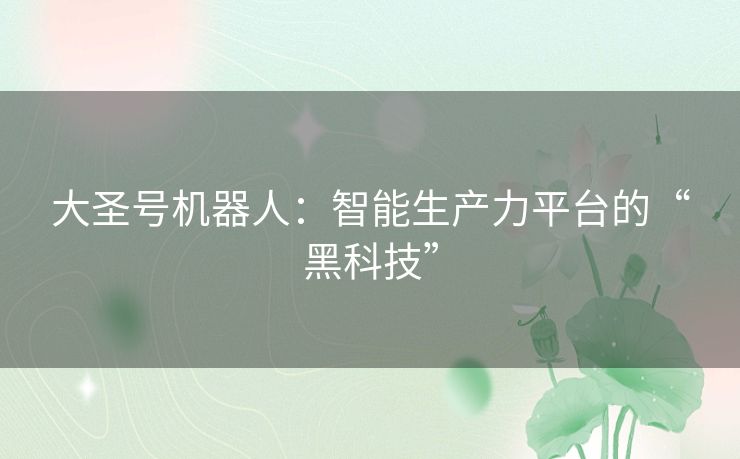 大圣号机器人：智能生产力平台的“黑科技”