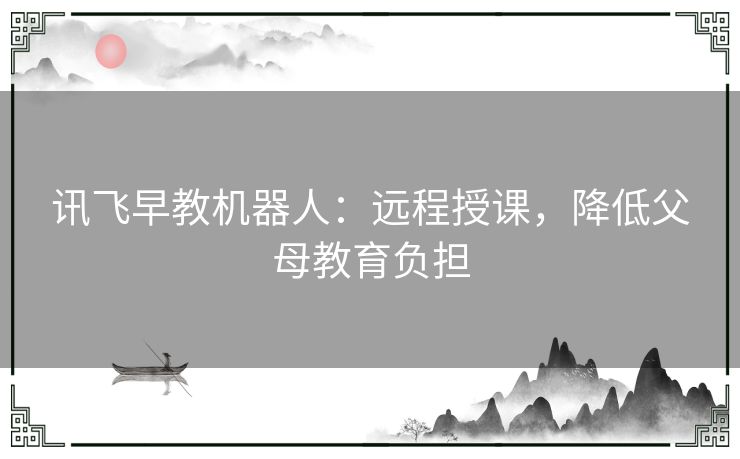 讯飞早教机器人：远程授课，降低父母教育负担