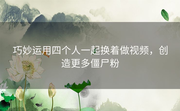 巧妙运用四个人一起换着做视频，创造更多僵尸粉
