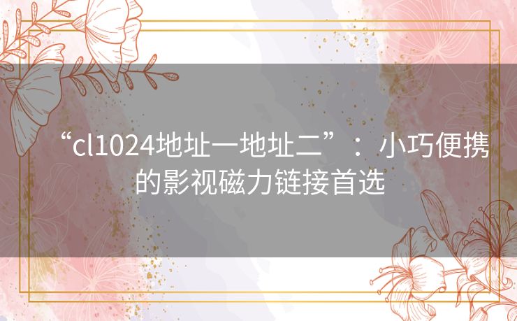 “cl1024地址一地址二”：小巧便携的影视磁力链接首选