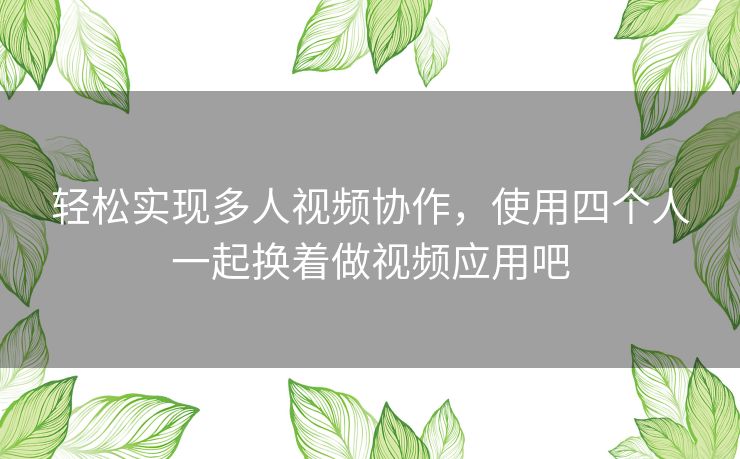 轻松实现多人视频协作，使用四个人一起换着做视频应用吧