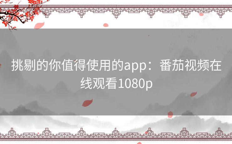 挑剔的你值得使用的app：番茄视频在线观看1080p
