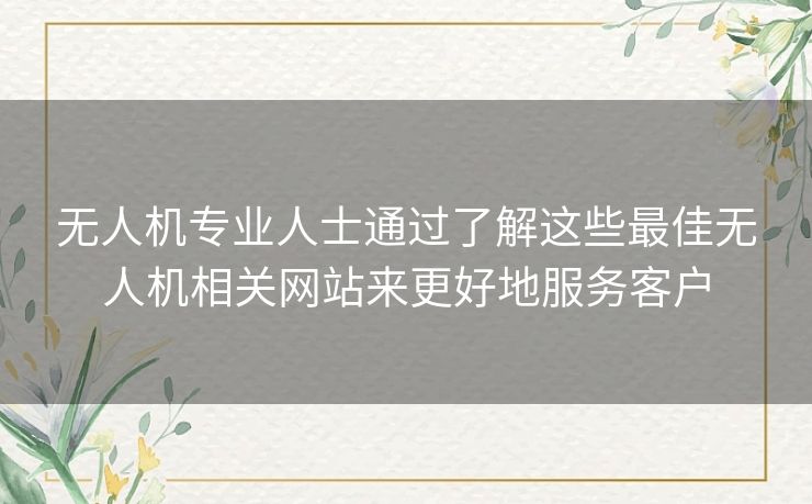 无人机专业人士通过了解这些最佳无人机相关网站来更好地服务客户