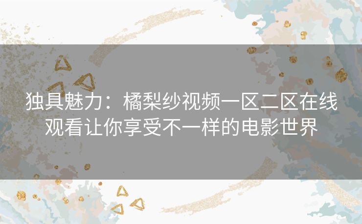 独具魅力：橘梨纱视频一区二区在线观看让你享受不一样的电影世界