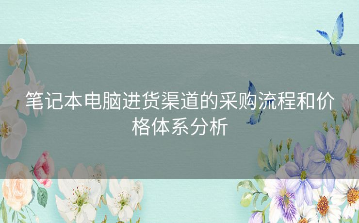 笔记本电脑进货渠道的采购流程和价格体系分析