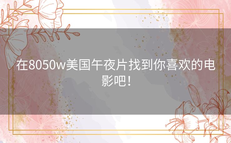 在8050w美国午夜片找到你喜欢的电影吧！