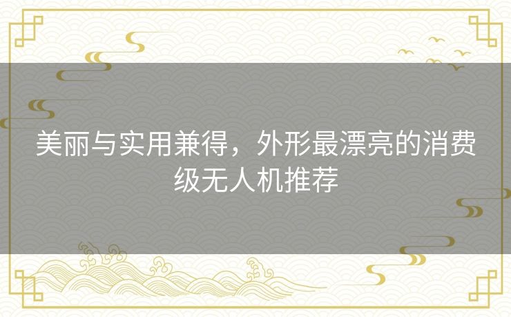 美丽与实用兼得，外形最漂亮的消费级无人机推荐