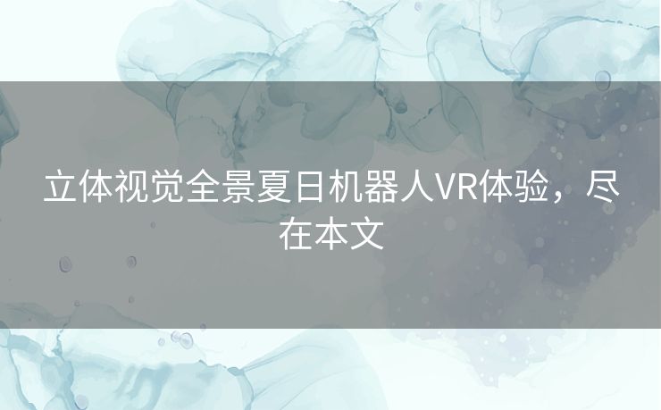 立体视觉全景夏日机器人VR体验，尽在本文