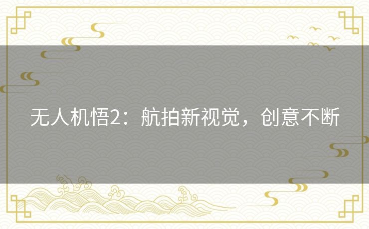 无人机悟2：航拍新视觉，创意不断