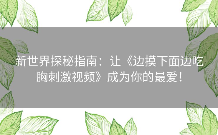 新世界探秘指南：让《边摸下面边吃胸刺激视频》成为你的最爱！