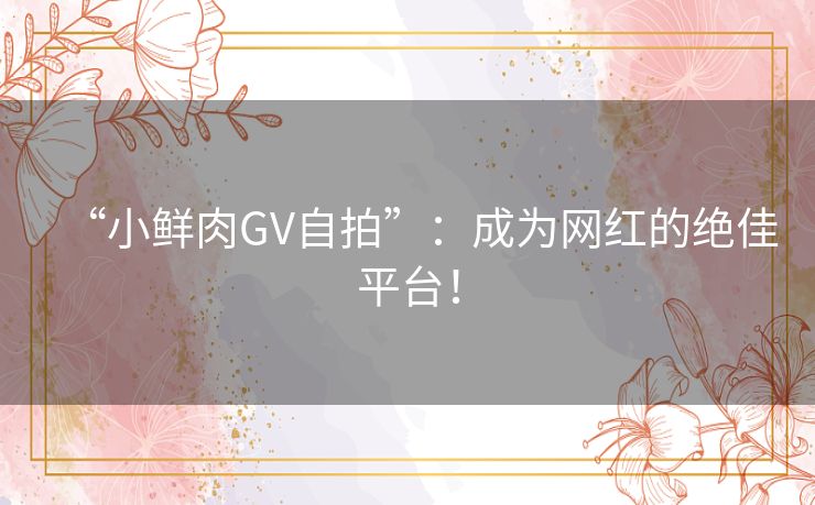 “小鲜肉GV自拍”：成为网红的绝佳平台！