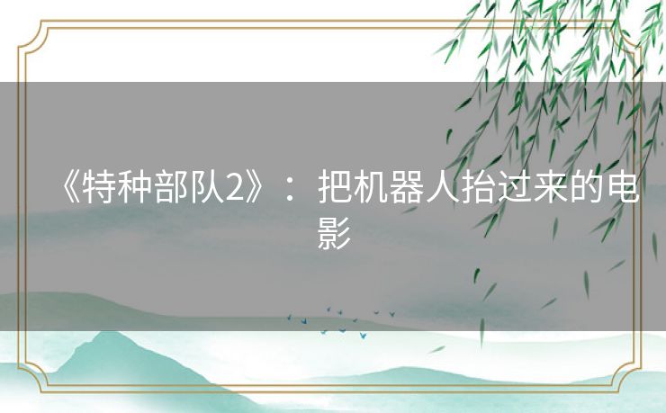 《特种部队2》：把机器人抬过来的电影