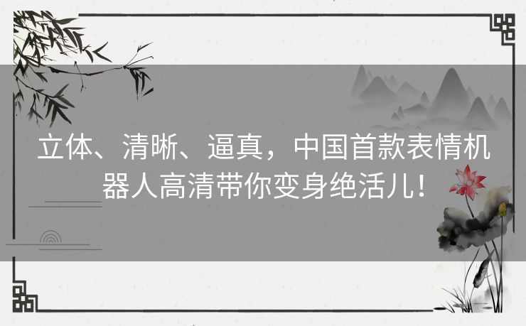 立体、清晰、逼真，中国首款表情机器人高清带你变身绝活儿！