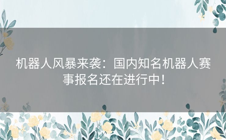 机器人风暴来袭：国内知名机器人赛事报名还在进行中！