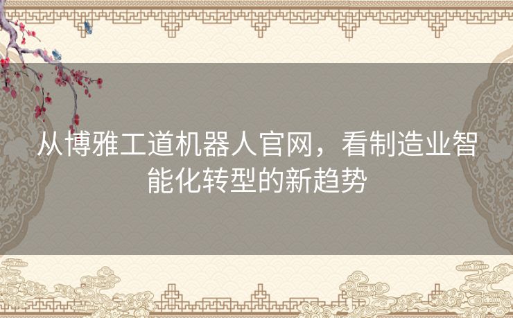 从博雅工道机器人官网，看制造业智能化转型的新趋势