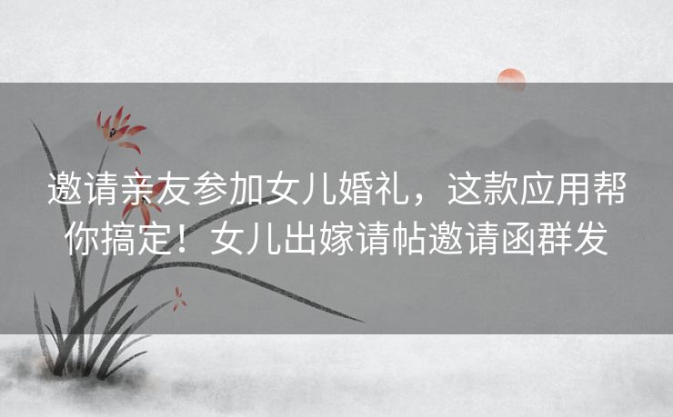 邀请亲友参加女儿婚礼，这款应用帮你搞定！女儿出嫁请帖邀请函群发