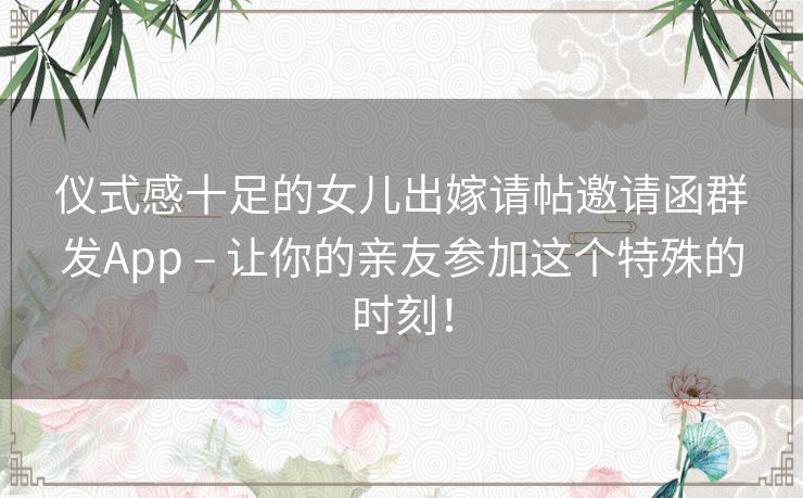 仪式感十足的女儿出嫁请帖邀请函群发App – 让你的亲友参加这个特殊的时刻！