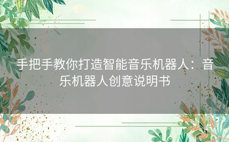 手把手教你打造智能音乐机器人：音乐机器人创意说明书