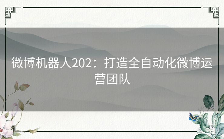 微博机器人202：打造全自动化微博运营团队