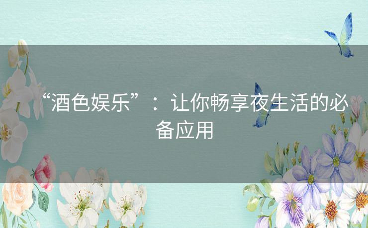 “酒色娱乐”：让你畅享夜生活的必备应用