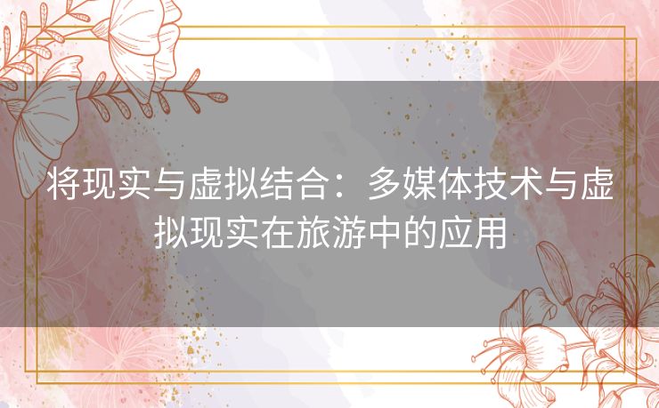 将现实与虚拟结合：多媒体技术与虚拟现实在旅游中的应用