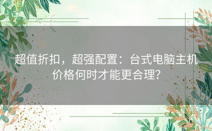 超值折扣，超强配置：台式电脑主机价格何时才能更合理？