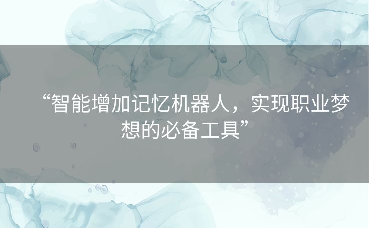 “智能增加记忆机器人，实现职业梦想的必备工具”