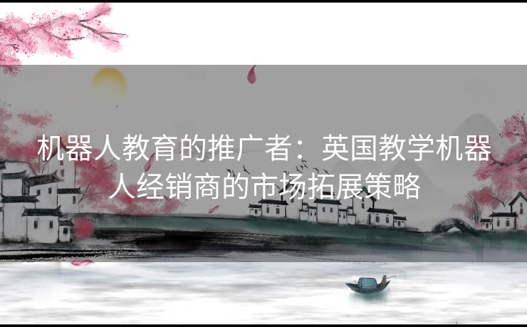 机器人教育的推广者：英国教学机器人经销商的市场拓展策略