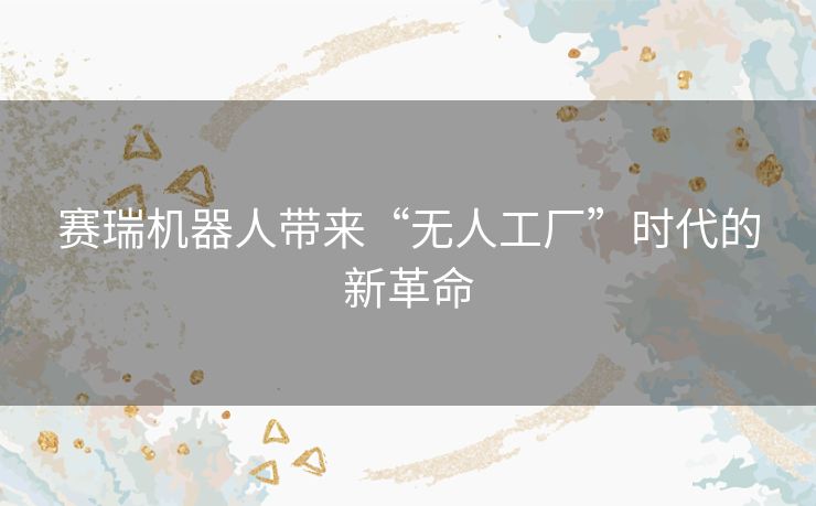 赛瑞机器人带来“无人工厂”时代的新革命