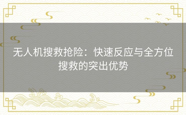 无人机搜救抢险：快速反应与全方位搜救的突出优势