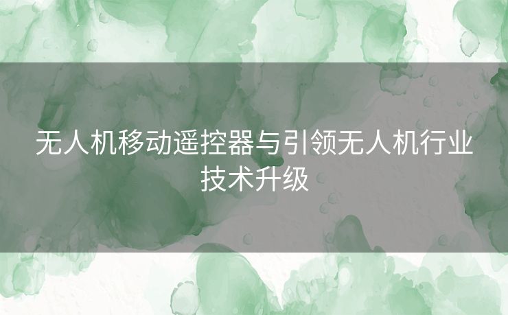 无人机移动遥控器与引领无人机行业技术升级