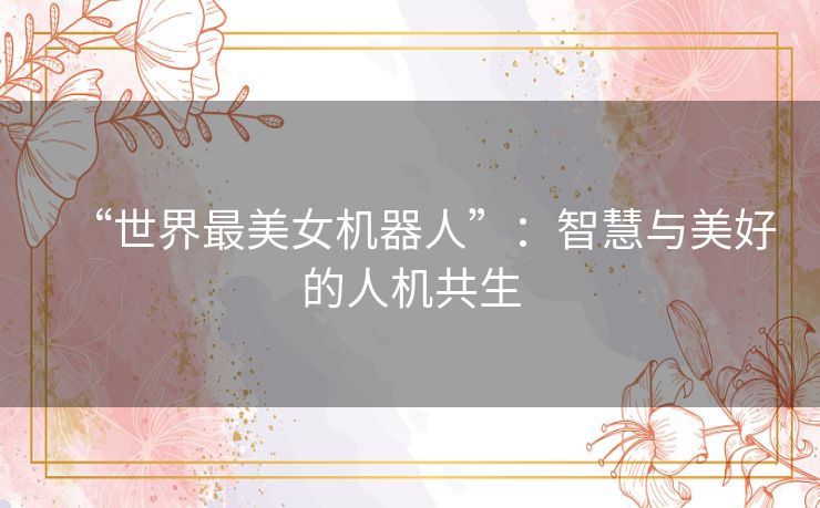 “世界最美女机器人”：智慧与美好的人机共生