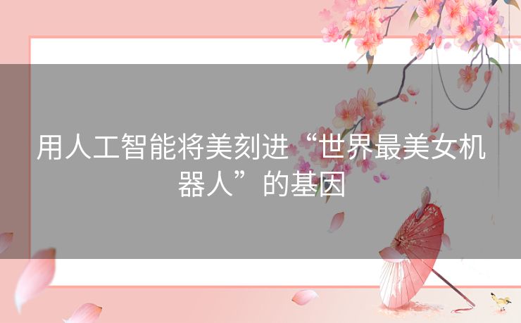 用人工智能将美刻进“世界最美女机器人”的基因